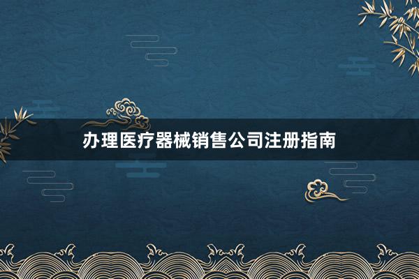 办理医疗器械销售公司注册指南